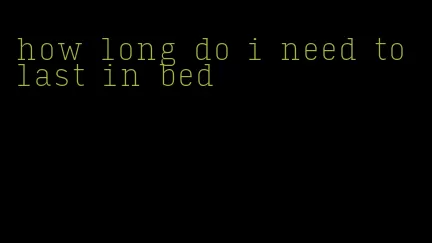 how long do i need to last in bed