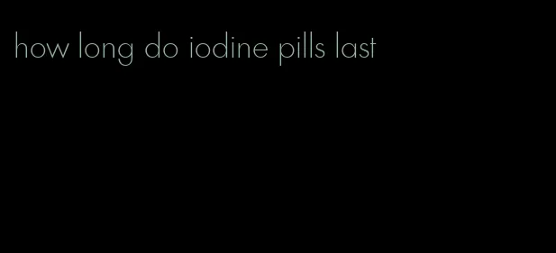 how long do iodine pills last