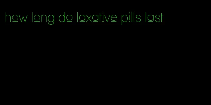 how long do laxative pills last