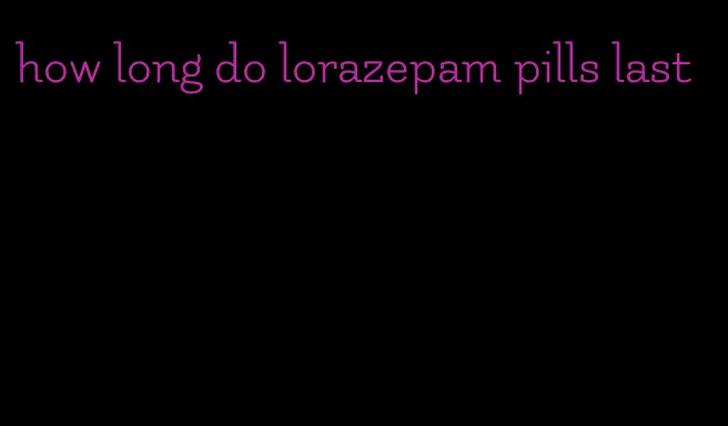 how long do lorazepam pills last