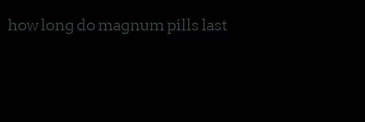 how long do magnum pills last