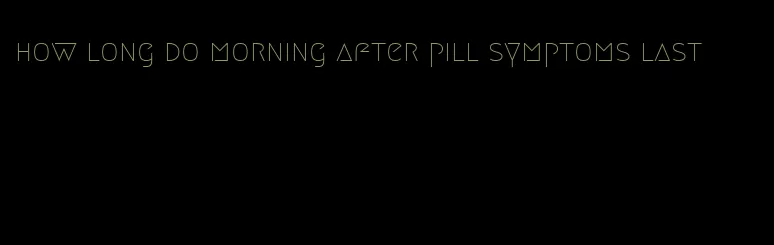 how long do morning after pill symptoms last