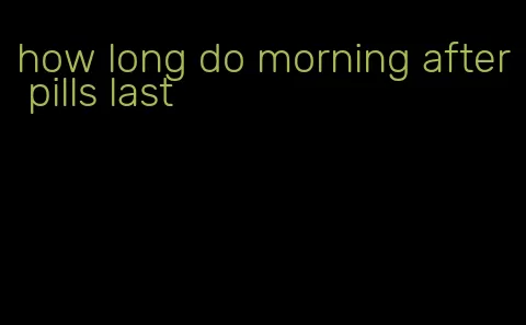how long do morning after pills last