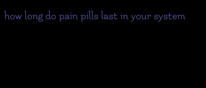 how long do pain pills last in your system