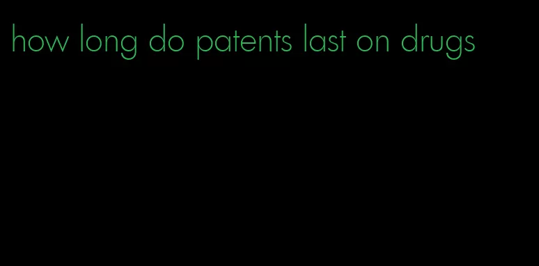 how long do patents last on drugs