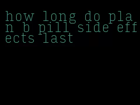 how long do plan b pill side effects last