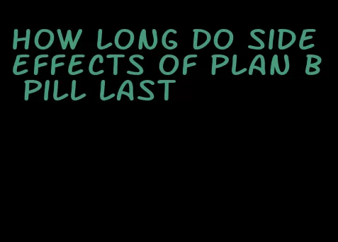 how long do side effects of plan b pill last