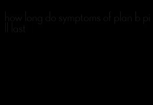 how long do symptoms of plan b pill last