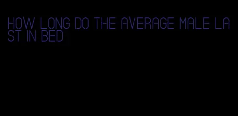 how long do the average male last in bed