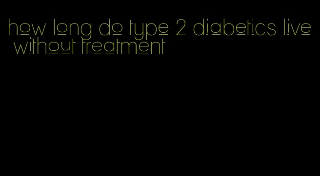how long do type 2 diabetics live without treatment