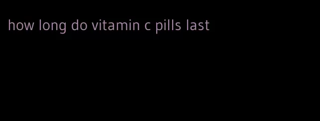 how long do vitamin c pills last