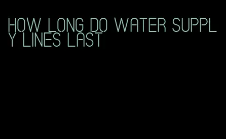 how long do water supply lines last