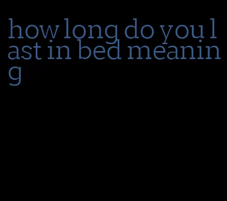 how long do you last in bed meaning