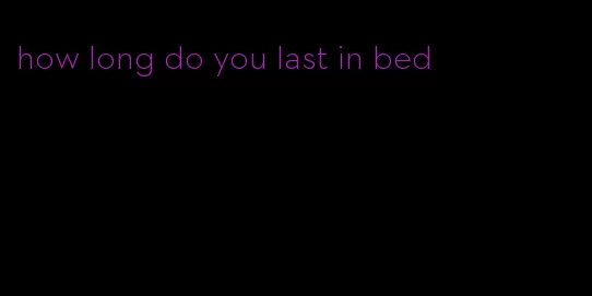 how long do you last in bed