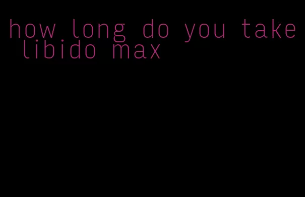 how long do you take libido max