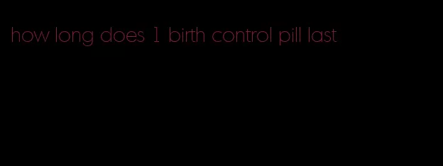 how long does 1 birth control pill last