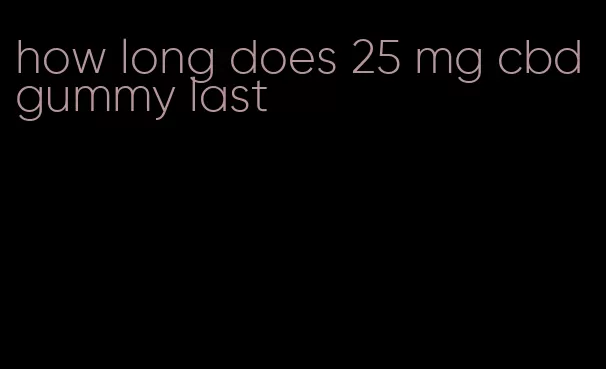 how long does 25 mg cbd gummy last