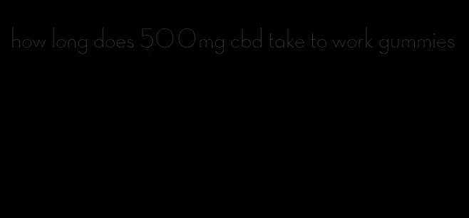 how long does 500mg cbd take to work gummies