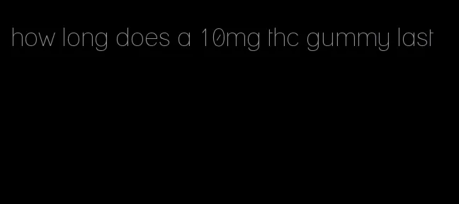 how long does a 10mg thc gummy last