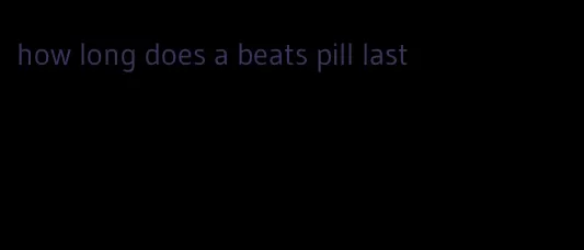 how long does a beats pill last