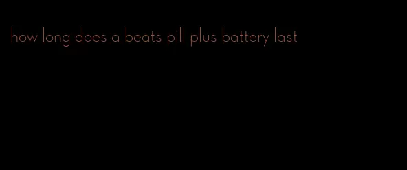 how long does a beats pill plus battery last