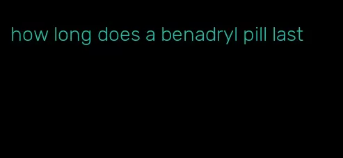 how long does a benadryl pill last