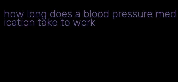 how long does a blood pressure medication take to work