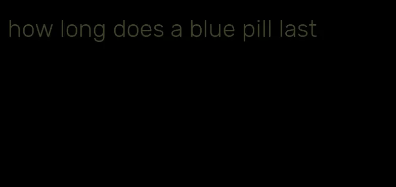 how long does a blue pill last