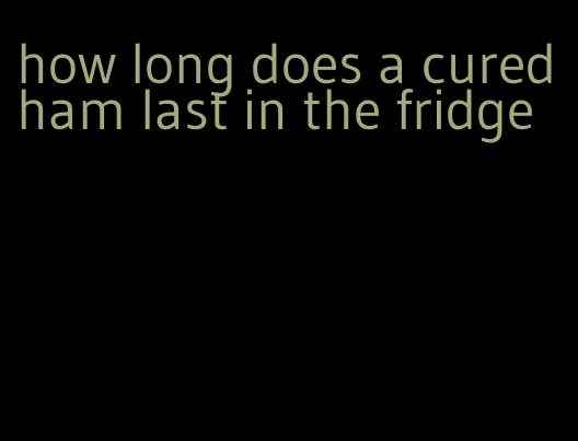 how long does a cured ham last in the fridge
