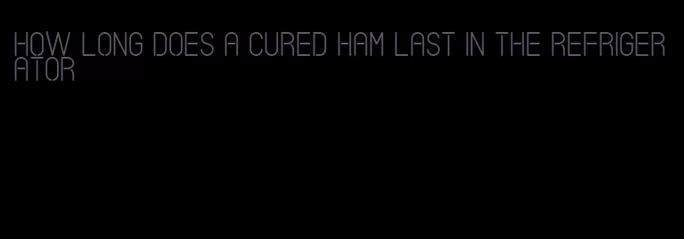 how long does a cured ham last in the refrigerator