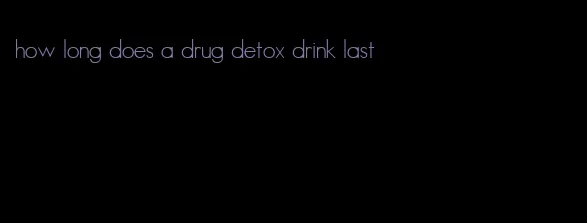 how long does a drug detox drink last