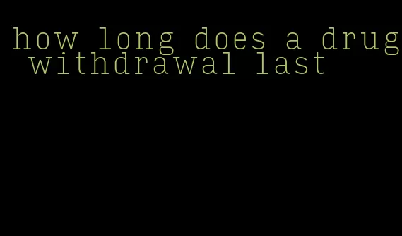 how long does a drug withdrawal last
