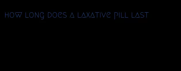 how long does a laxative pill last