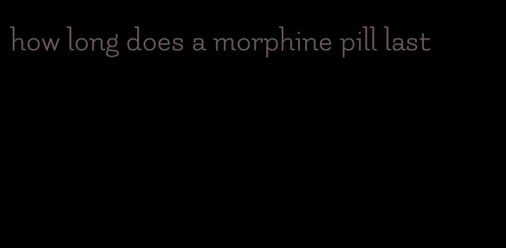 how long does a morphine pill last
