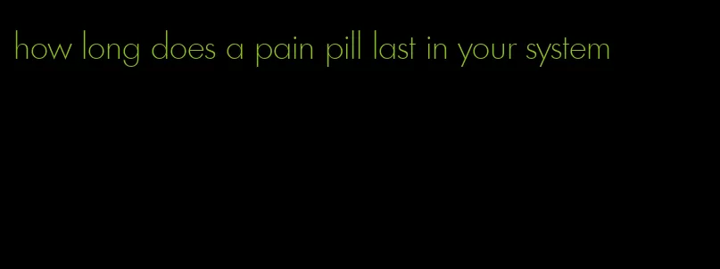 how long does a pain pill last in your system