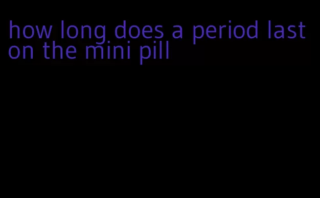 how long does a period last on the mini pill
