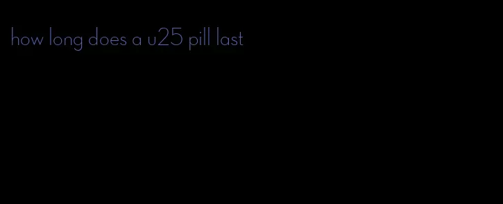 how long does a u25 pill last