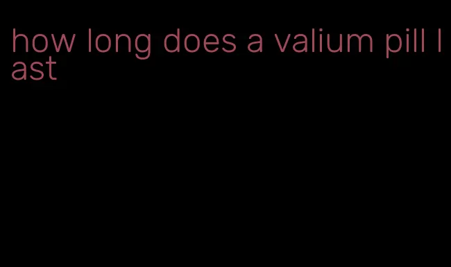 how long does a valium pill last