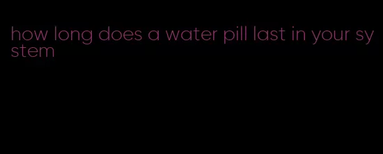 how long does a water pill last in your system