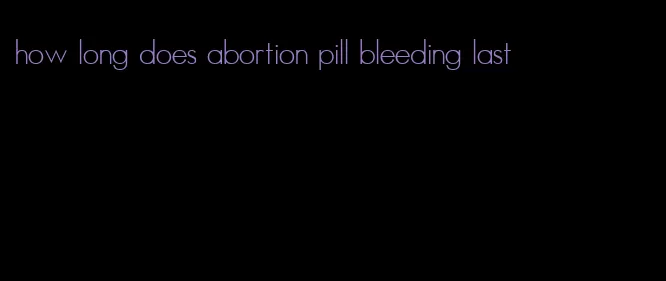 how long does abortion pill bleeding last