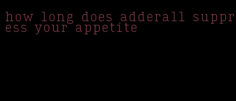 how long does adderall suppress your appetite