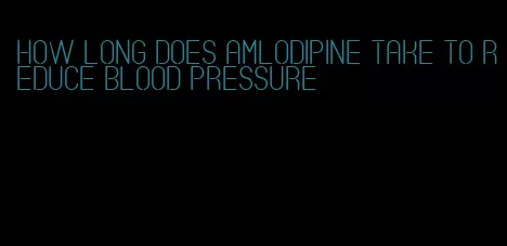 how long does amlodipine take to reduce blood pressure