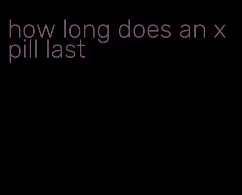 how long does an x pill last