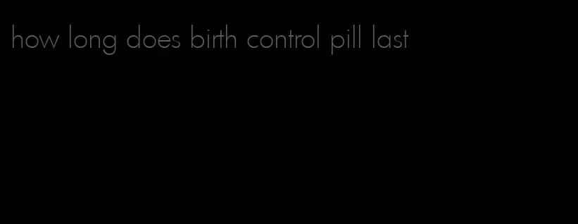 how long does birth control pill last