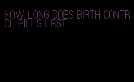 how long does birth control pills last