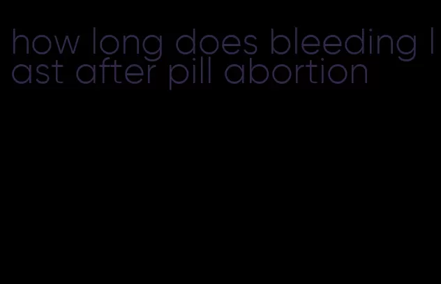 how long does bleeding last after pill abortion