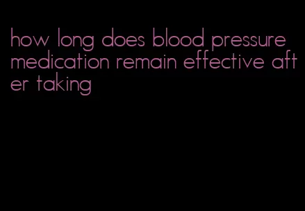 how long does blood pressure medication remain effective after taking
