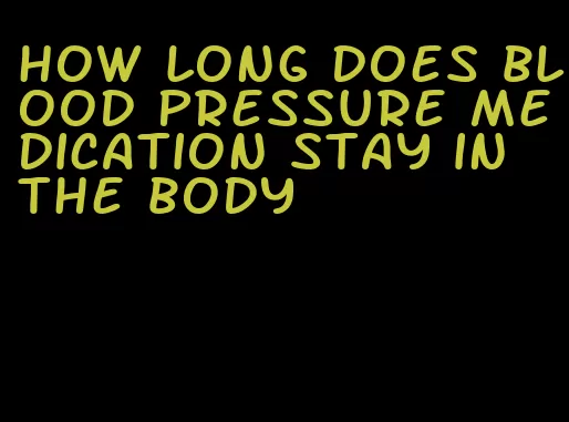 how long does blood pressure medication stay in the body