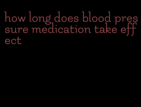 how long does blood pressure medication take effect
