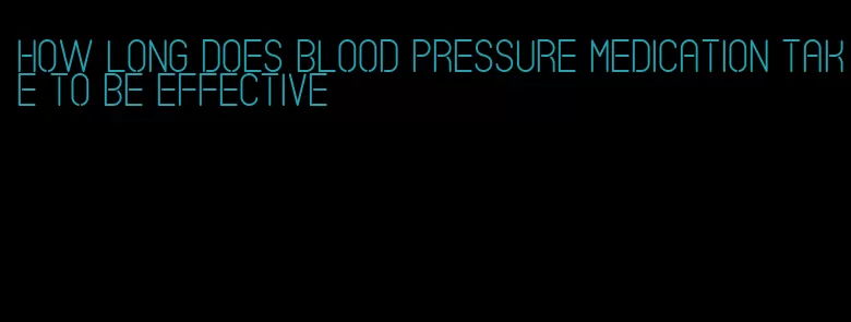 how long does blood pressure medication take to be effective
